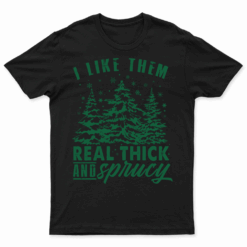 I Like Them Real Thick And Sprucey